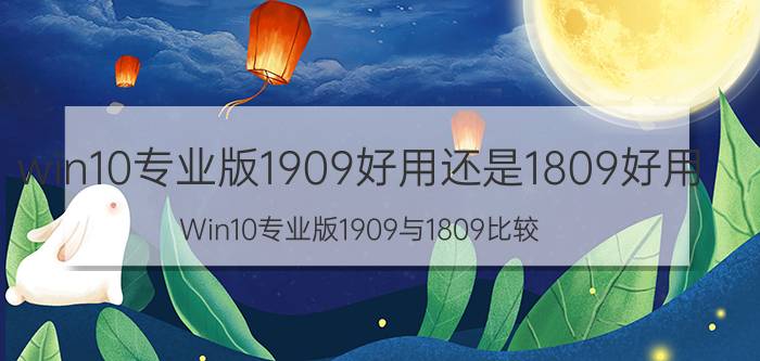 win10专业版1909好用还是1809好用 Win10专业版1909与1809比较